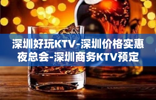 深圳好玩KTV-深圳价格实惠夜总会-深圳商务KTV预定