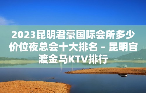 2023昆明君豪国际会所多少价位夜总会十大排名 – 昆明官渡金马KTV排行