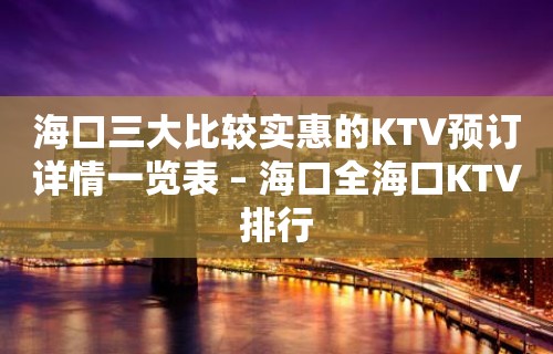 海口三大比较实惠的KTV预订详情一览表 – 海口全海口KTV排行