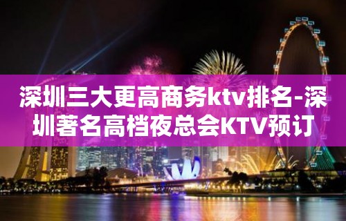 深圳三大更高商务ktv排名-深圳著名高档夜总会KTV预订