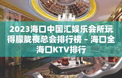 2023海口中国汇娱乐会所玩得朦胧夜总会排行榜 – 海口全海口KTV排行