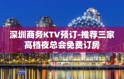 深圳商务KTV预订-推荐三家高档夜总会免费订房