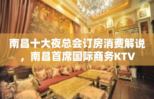 南昌十大夜总会订房消费解说，南昌首席国际商务KTV