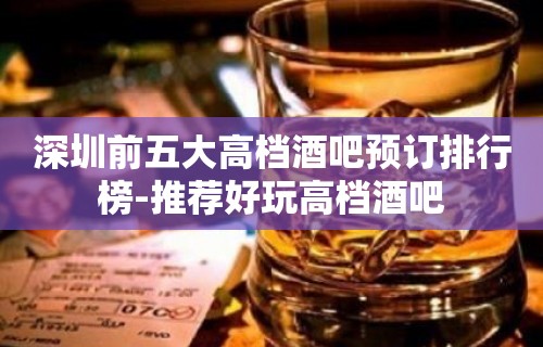 深圳前五大高档酒吧预订排行榜-推荐好玩高档酒吧