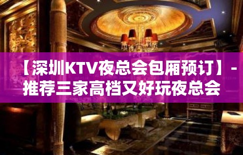 【深圳KTV夜总会包厢预订】-推荐三家高档又好玩夜总会