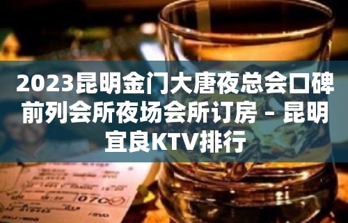 2023昆明金门大唐夜总会口碑前列会所夜场会所订房 – 昆明宜良KTV排行