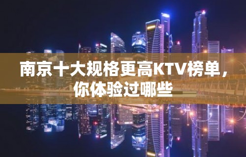 南京十大规格更高KTV榜单，你体验过哪些