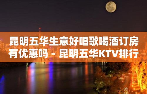 昆明五华生意好唱歌喝酒订房有优惠吗 – 昆明五华KTV排行