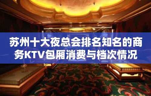 苏州十大夜总会排名知名的商务KTV包厢消费与档次情况