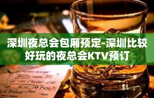 深圳夜总会包厢预定-深圳比较好玩的夜总会KTV预订