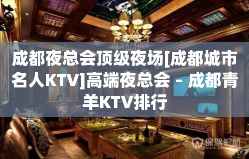 成都夜总会顶级夜场[成都城市名人KTV]高端夜总会 – 成都青羊KTV排行