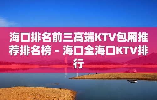 海口排名前三高端KTV包厢推荐排名榜 – 海口全海口KTV排行