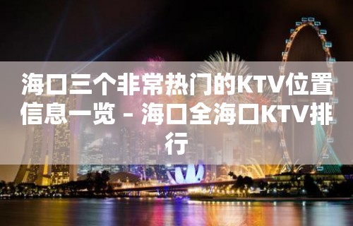 海口三个非常热门的KTV位置信息一览 – 海口全海口KTV排行