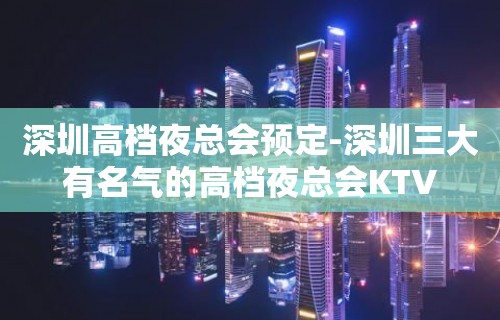 深圳高档夜总会预定-深圳三大有名气的高档夜总会KTV