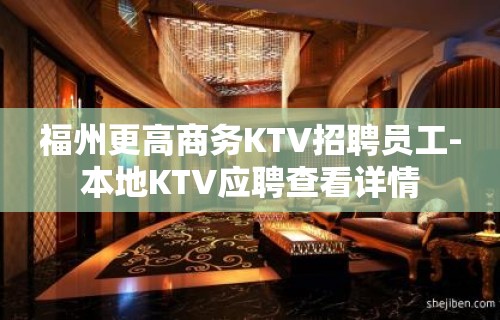 福州更高商务KTV招聘员工-本地KTV应聘查看详情