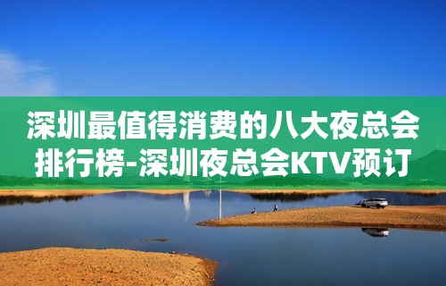 深圳最值得消费的八大夜总会排行榜-深圳夜总会KTV预订