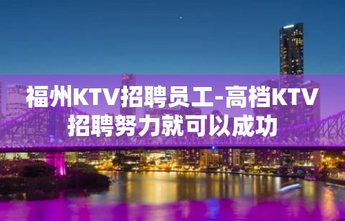 福州KTV招聘员工-高档KTV招聘努力就可以成功