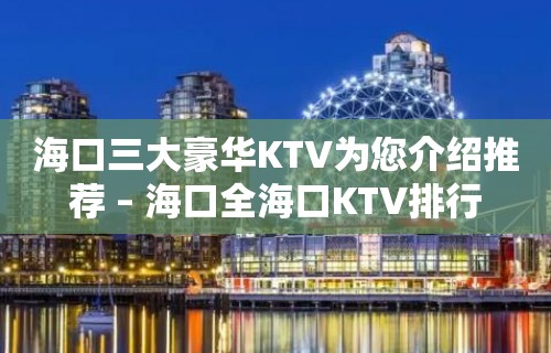 海口三大豪华KTV为您介绍推荐 – 海口全海口KTV排行