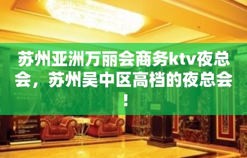 苏州亚洲万丽会商务ktv夜总会，苏州吴中区高档的夜总会！