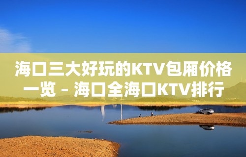 海口三大好玩的KTV包厢价格一览 – 海口全海口KTV排行