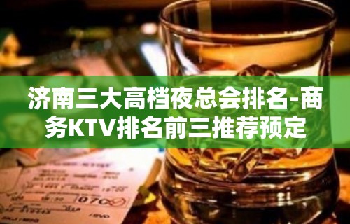 济南三大高档夜总会排名-商务KTV排名前三推荐预定