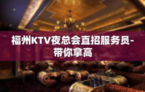 福州KTV夜总会直招服务员-带你拿高