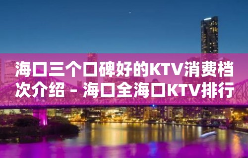 海口三个口碑好的KTV消费档次介绍 – 海口全海口KTV排行