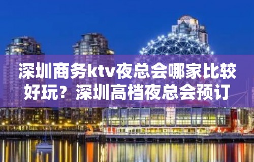 深圳商务ktv夜总会哪家比较好玩？深圳高档夜总会预订