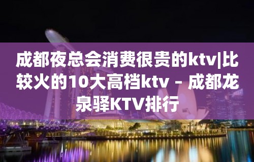 成都夜总会消费很贵的ktv|比较火的10大高档ktv – 成都龙泉驿KTV排行