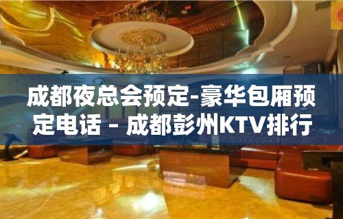 成都夜总会预定-豪华包厢预定电话 – 成都彭州KTV排行