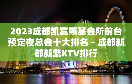 2023成都凯宾斯基会所前台预定夜总会十大排名 – 成都新都新繁KTV排行