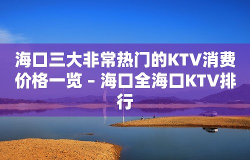 海口三大非常热门的KTV消费价格一览 – 海口全海口KTV排行