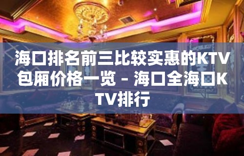 海口排名前三比较实惠的KTV包厢价格一览 – 海口全海口KTV排行