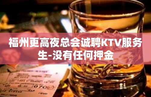 福州更高夜总会诚聘KTV服务生-没有任何押金