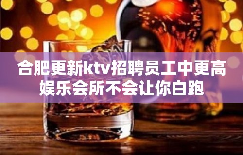 合肥更新ktv招聘员工中更高娱乐会所不会让你白跑