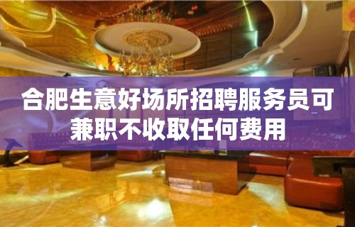 合肥生意好场所招聘服务员可兼职不收取任何费用