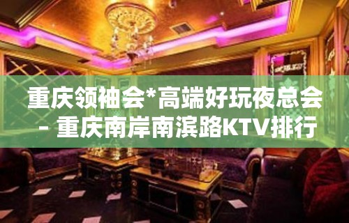 重庆领袖会*高端好玩夜总会 – 重庆南岸南滨路KTV排行