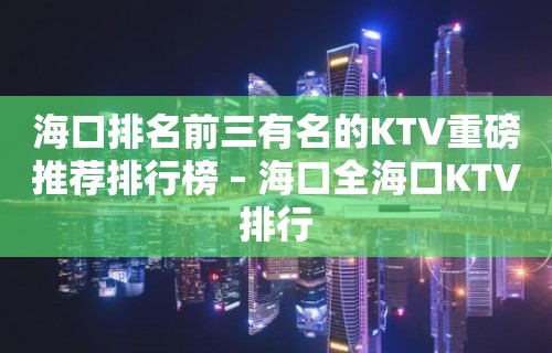 海口排名前三有名的KTV重磅推荐排行榜 – 海口全海口KTV排行