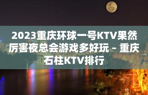 2023重庆环球一号KTV果然厉害夜总会游戏多好玩 – 重庆石柱KTV排行