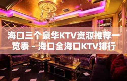 海口三个豪华KTV资源推荐一览表 – 海口全海口KTV排行