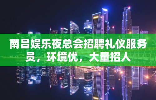 南昌娱乐夜总会招聘礼仪服务员，环境优，大量招人