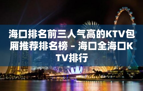 海口排名前三人气高的KTV包厢推荐排名榜 – 海口全海口KTV排行