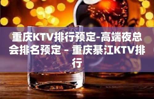 重庆KTV排行预定-高端夜总会排名预定 – 重庆綦江KTV排行