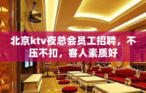 北京ktv夜总会员工招聘，不压不扣，客人素质好