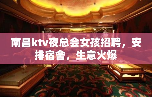 南昌ktv夜总会女孩招聘，安排宿舍，生意火爆