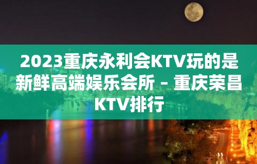 2023重庆永利会KTV玩的是新鲜高端娱乐会所 – 重庆荣昌KTV排行