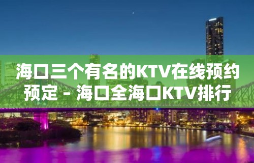 海口三个有名的KTV在线预约预定 – 海口全海口KTV排行