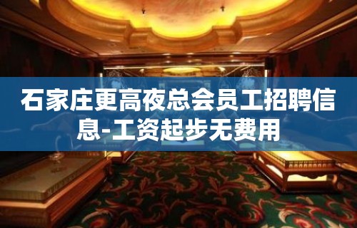 石家庄更高夜总会员工招聘信息-工资起步无费用