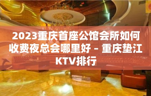 2023重庆首座公馆会所如何收费夜总会哪里好 – 重庆垫江KTV排行