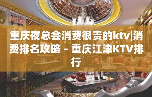 重庆夜总会消费很贵的ktv|消费排名攻略 – 重庆江津KTV排行